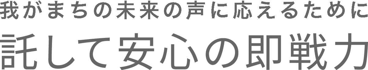 我がまちの未来の声に応えるために 託して安心の即戦力